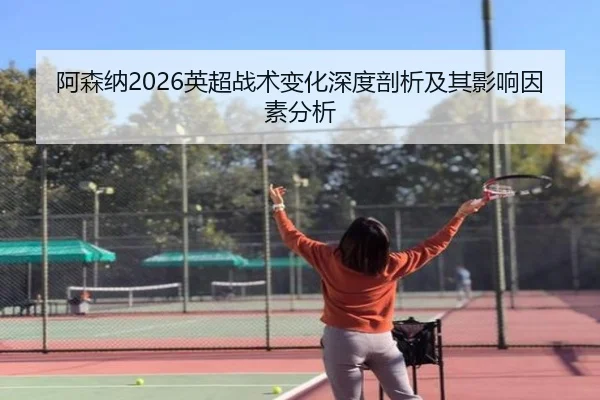 阿森纳2026英超战术变化深度剖析及其影响因素分析