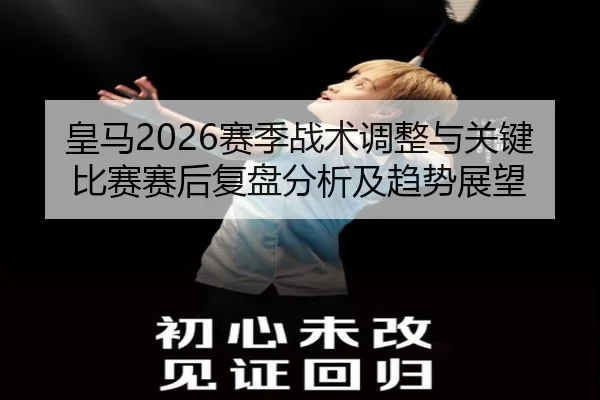 皇马2026赛季战术调整与关键比赛赛后复盘分析及趋势展望