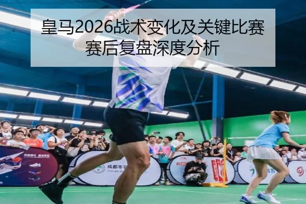 皇马2026战术变化及关键比赛赛后复盘深度分析