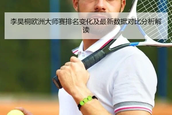 李昊桐欧洲大师赛排名变化及最新数据对比分析解读