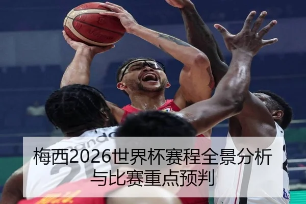 梅西2026世界杯赛程全景分析与比赛重点预判