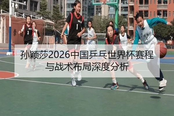 孙颖莎2026中国乒乓世界杯赛程与战术布局深度分析