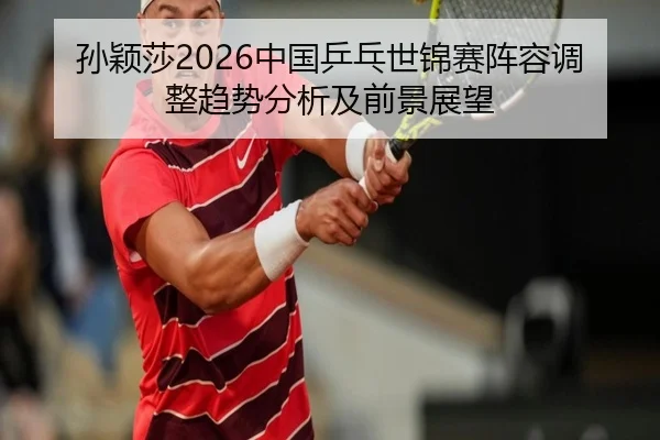 孙颖莎2026中国乒乓世锦赛阵容调整趋势分析及前景展望