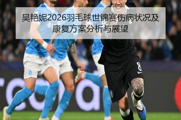 吴艳妮2026羽毛球世锦赛伤病状况及康复方案分析与展望