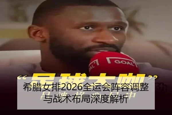 希腊女排2026全运会阵容调整与战术布局深度解析