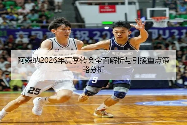 阿森纳2026年夏季转会全面解析与引援重点策略分析