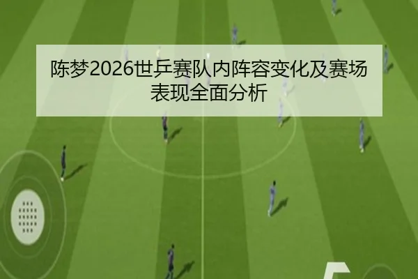 陈梦2026世乒赛队内阵容变化及赛场表现全面分析