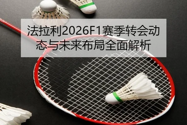 法拉利2026F1赛季转会动态与未来布局全面解析