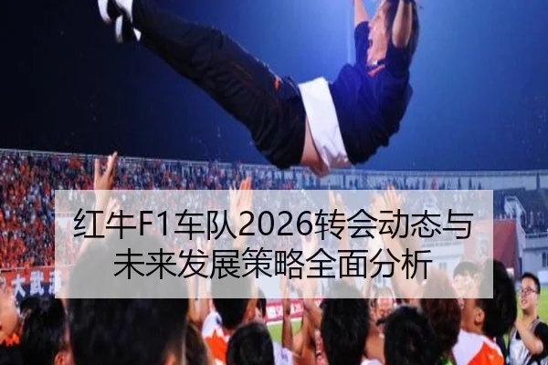 红牛F1车队2026转会动态与未来发展策略全面分析