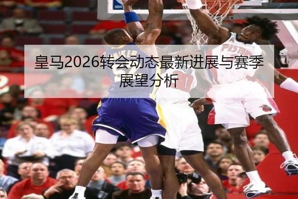 皇马2026转会动态最新进展与赛季展望分析