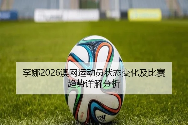 李娜2026澳网运动员状态变化及比赛趋势详解分析