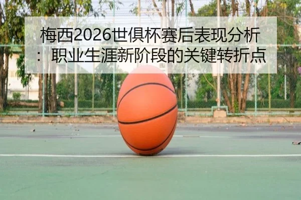 梅西2026世俱杯赛后表现分析：职业生涯新阶段的关键转折点