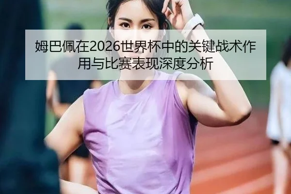 姆巴佩在2026世界杯中的关键战术作用与比赛表现深度分析
