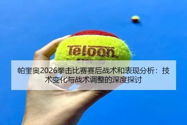 帕奎奥2026拳击比赛赛后战术和表现分析：技术变化与战术调整的深度探讨