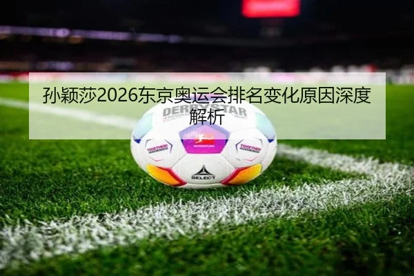 孙颖莎2026东京奥运会排名变化原因深度解析