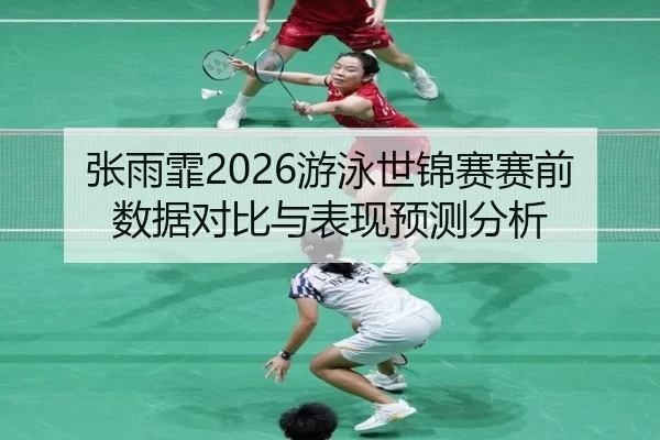 张雨霏2026游泳世锦赛赛前数据对比与表现预测分析