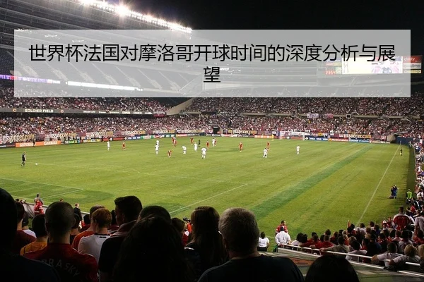 世界杯法国对摩洛哥开球时间的深度分析与展望